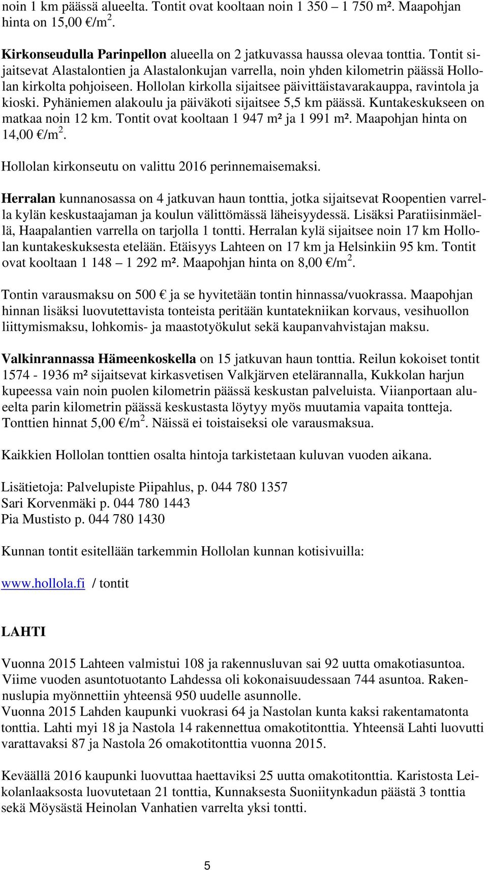 Pyhäniemen alakoulu ja päiväkoti sijaitsee 5,5 km päässä. Kuntakeskukseen on matkaa noin 12 km. Tontit ovat kooltaan 1 947 m² ja 1 991 m². Maapohjan hinta on 14,00 /m 2.