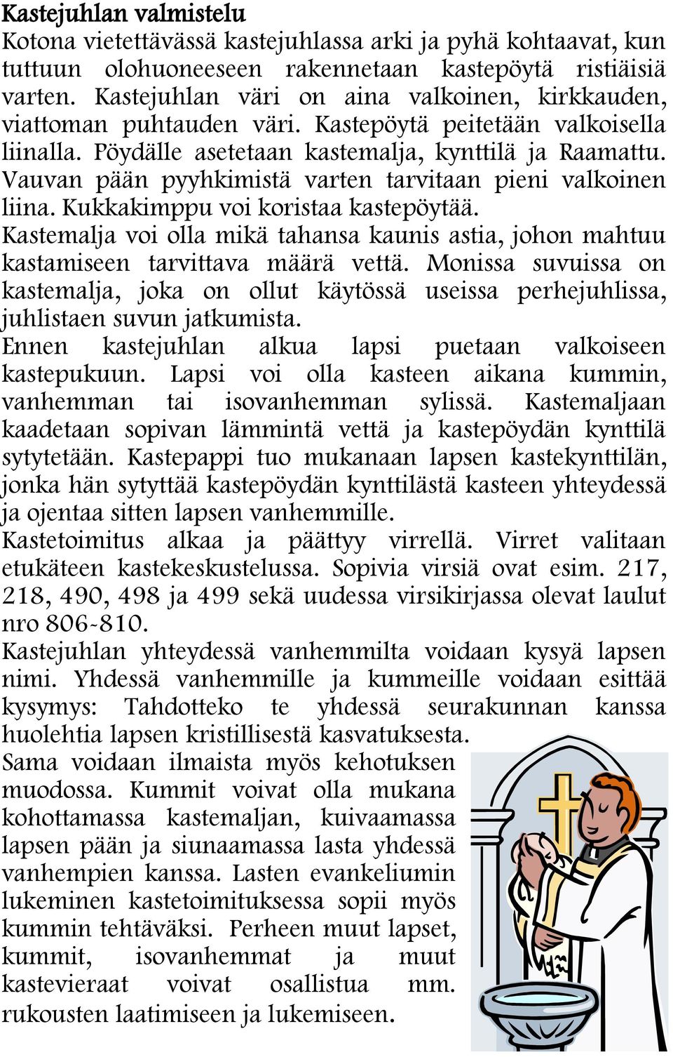 Vauvan pään pyyhkimistä varten tarvitaan pieni valkoinen liina. Kukkakimppu voi koristaa kastepöytää. Kastemalja voi olla mikä tahansa kaunis astia, johon mahtuu kastamiseen tarvittava määrä vettä.