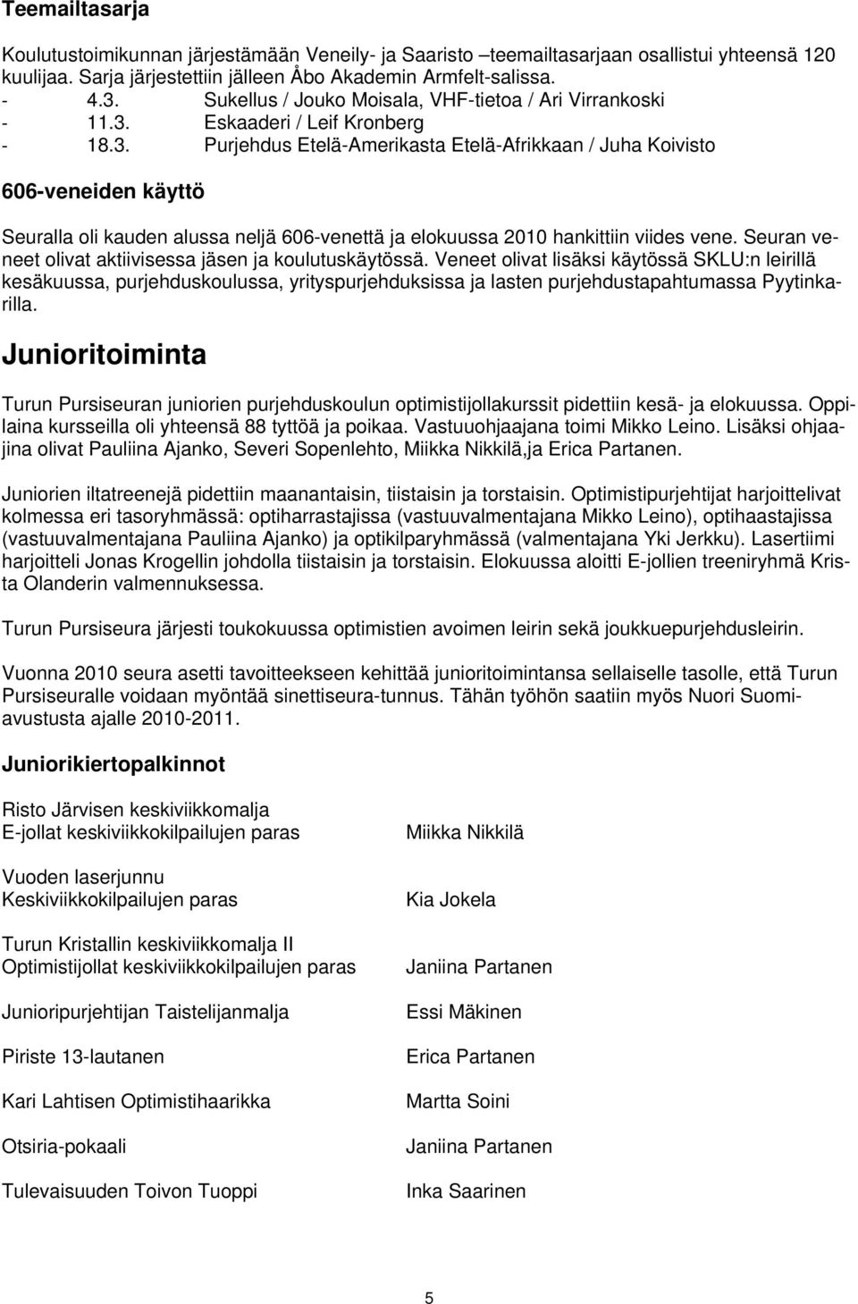 Eskaaderi / Leif Kronberg - 18.3. Purjehdus Etelä-Amerikasta Etelä-Afrikkaan / Juha Koivisto 606-veneiden käyttö Seuralla oli kauden alussa neljä 606-venettä ja elokuussa 2010 hankittiin viides vene.