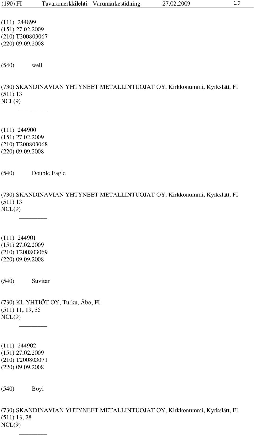 09.2008 well (730) SKANDINAVIAN YHTYNEET METALLINTUOJAT OY, Kirkkonummi, Kyrkslätt, FI (511) 13 (111) 244900 (210) T200803068 (220) 09.09.2008 Double Eagle (730) SKANDINAVIAN YHTYNEET METALLINTUOJAT OY, Kirkkonummi, Kyrkslätt, FI (511) 13 (111) 244901 (210) T200803069 (220) 09.