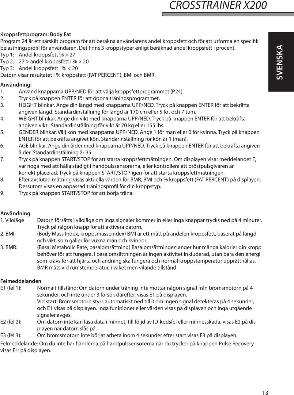 Typ 1: Andel kroppsfett % > 27 Typ 2: 27 > andel kroppsfett i % > 20 Typ 3: Andel kroppsfett i % < 20 Datorn visar resultatet i % kroppsfett (FAT PERCENT), BMI och BMR. Användning: 1.