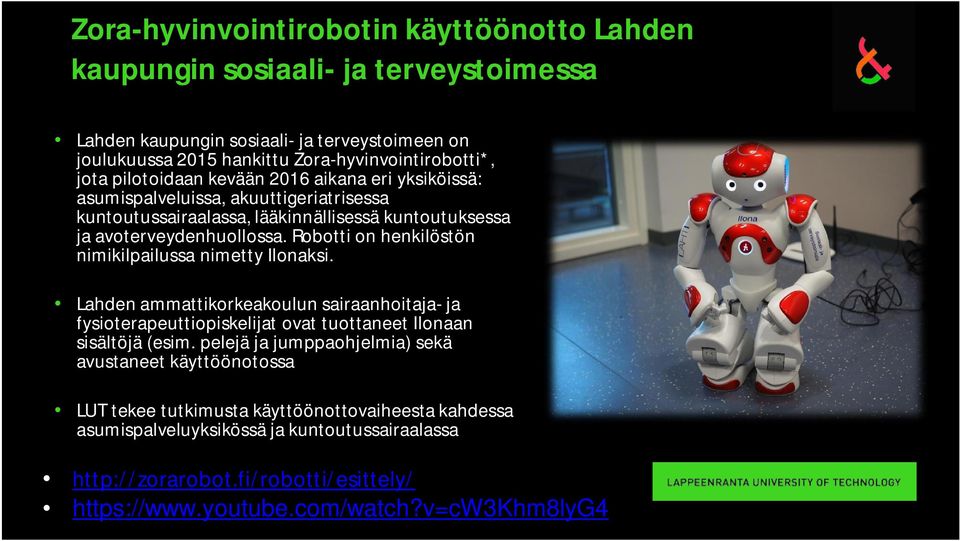 Robotti on henkilöstön nimikilpailussa nimetty Ilonaksi. Lahden ammattikorkeakoulun sairaanhoitaja- ja fysioterapeuttiopiskelijat ovat tuottaneet Ilonaan sisältöjä (esim.