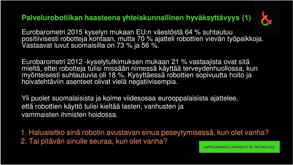 Eurobarometri 2012 -kyselytutkimuksen mukaan 21 % vastaajista ovat sitä mieltä, ettei robotteja tulisi missään nimessä käyttää terveydenhuollossa, kun myönteisesti suhtautuvia oli 18 %.