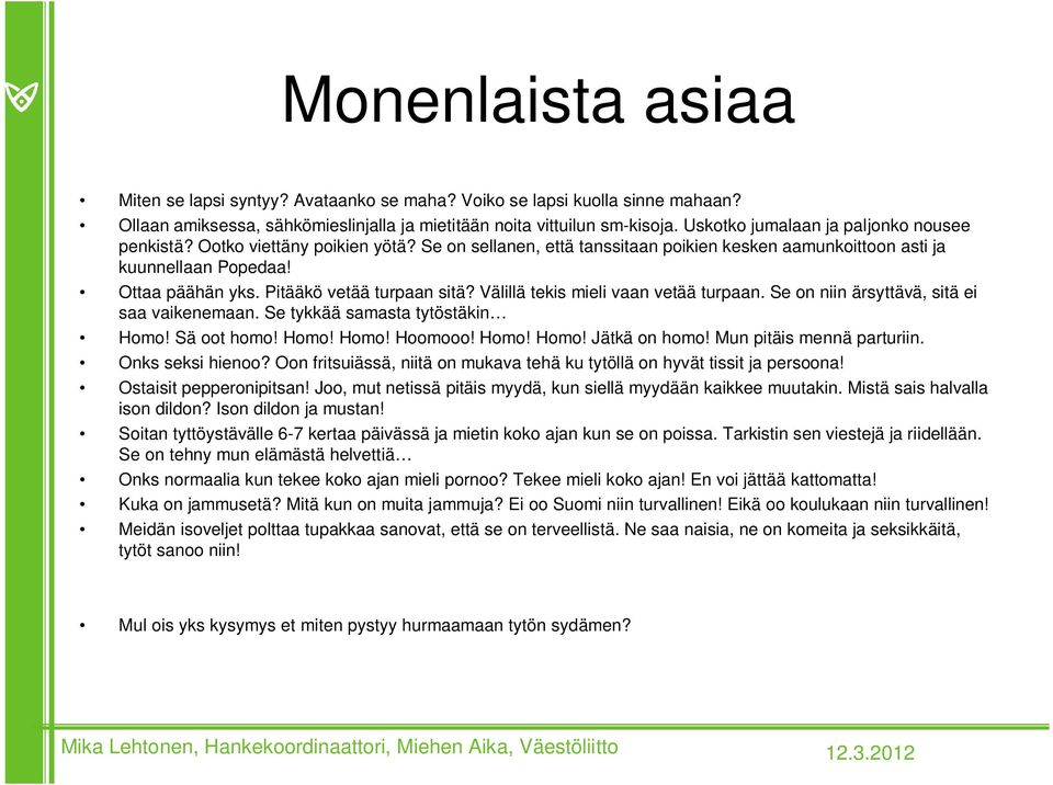 Pitääkö vetää turpaan sitä? Välillä tekis mieli vaan vetää turpaan. Se on niin ärsyttävä, sitä ei saa vaikenemaan. Se tykkää samasta tytöstäkin Homo! Sä oot homo! Homo! Homo! Hoomooo! Homo! Homo! Jätkä on homo!