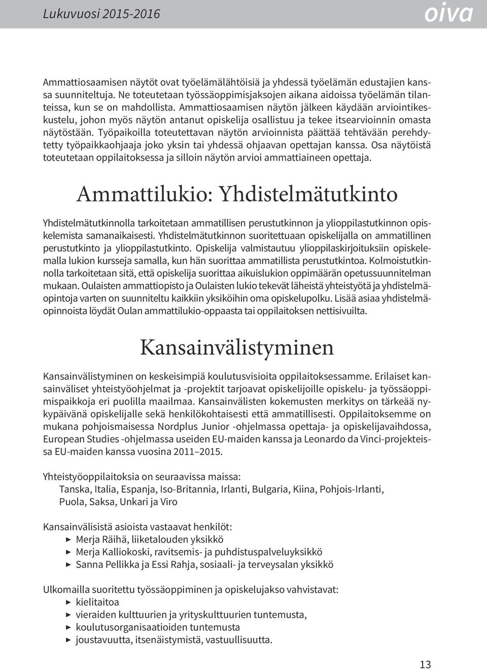 Ammattiosaamisen näytön jälkeen käydään arviointikeskustelu, johon myös näytön antanut opiskelija osallistuu ja tekee itsearvioinnin omasta näytöstään.