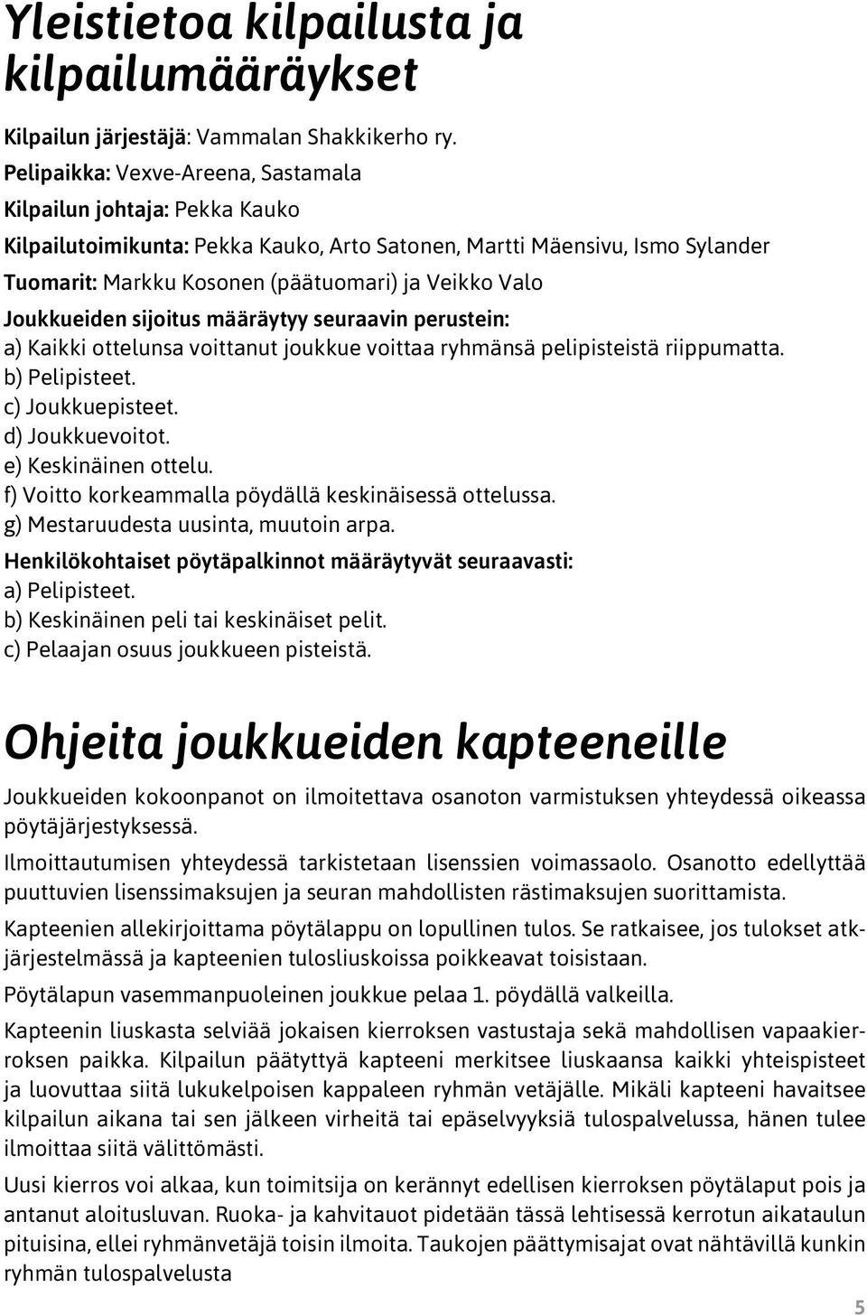 Joukkueiden sijoitus määräytyy seuraavin perustein: a) Kaikki ottelunsa voittanut joukkue voittaa ryhmänsä pelipisteistä riippumatta. b) Pelipisteet. c) Joukkuepisteet. d) Joukkuevoitot.