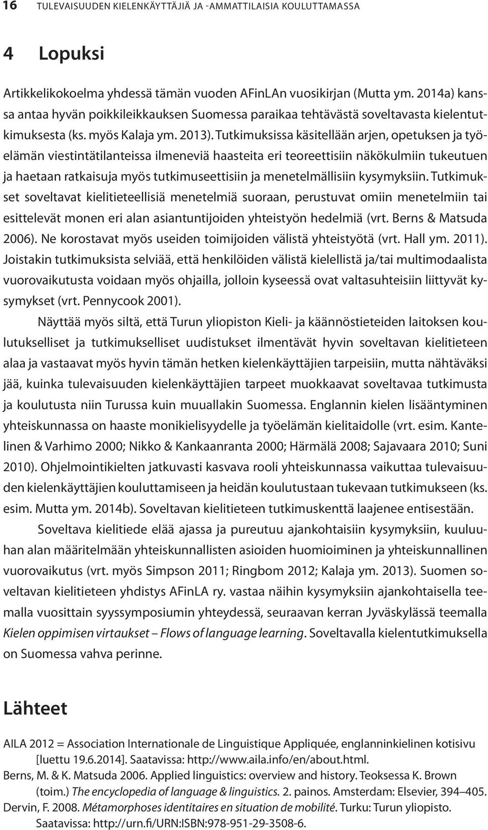 Tutkimuksissa käsitellään arjen, opetuksen ja työelämän viestintätilanteissa ilmeneviä haasteita eri teoreettisiin näkökulmiin tukeutuen ja haetaan ratkaisuja myös tutkimuseettisiin ja