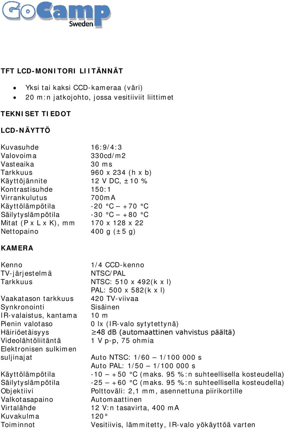 (±5 g) KAMERA Kenno 1/4 CCD-kenno TV-järjestelmä NTSC/PAL Tarkkuus NTSC: 510 x 492(k x l) PAL: 500 x 582(k x l) Vaakatason tarkkuus 420 TV-viivaa Synkronointi Sisäinen IR-valaistus, kantama 10 m