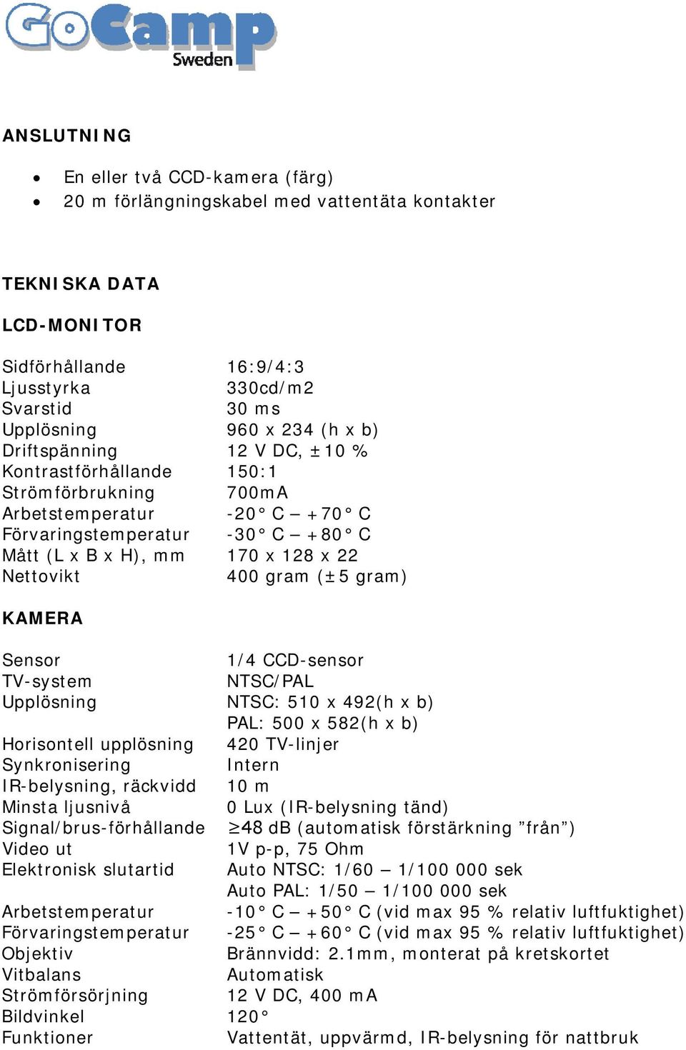 (±5 gram) KAMERA Sensor 1/4 CCD-sensor TV-system NTSC/PAL Upplösning NTSC: 510 x 492(h x b) PAL: 500 x 582(h x b) Horisontell upplösning 420 TV-linjer Synkronisering Intern IR-belysning, räckvidd 10