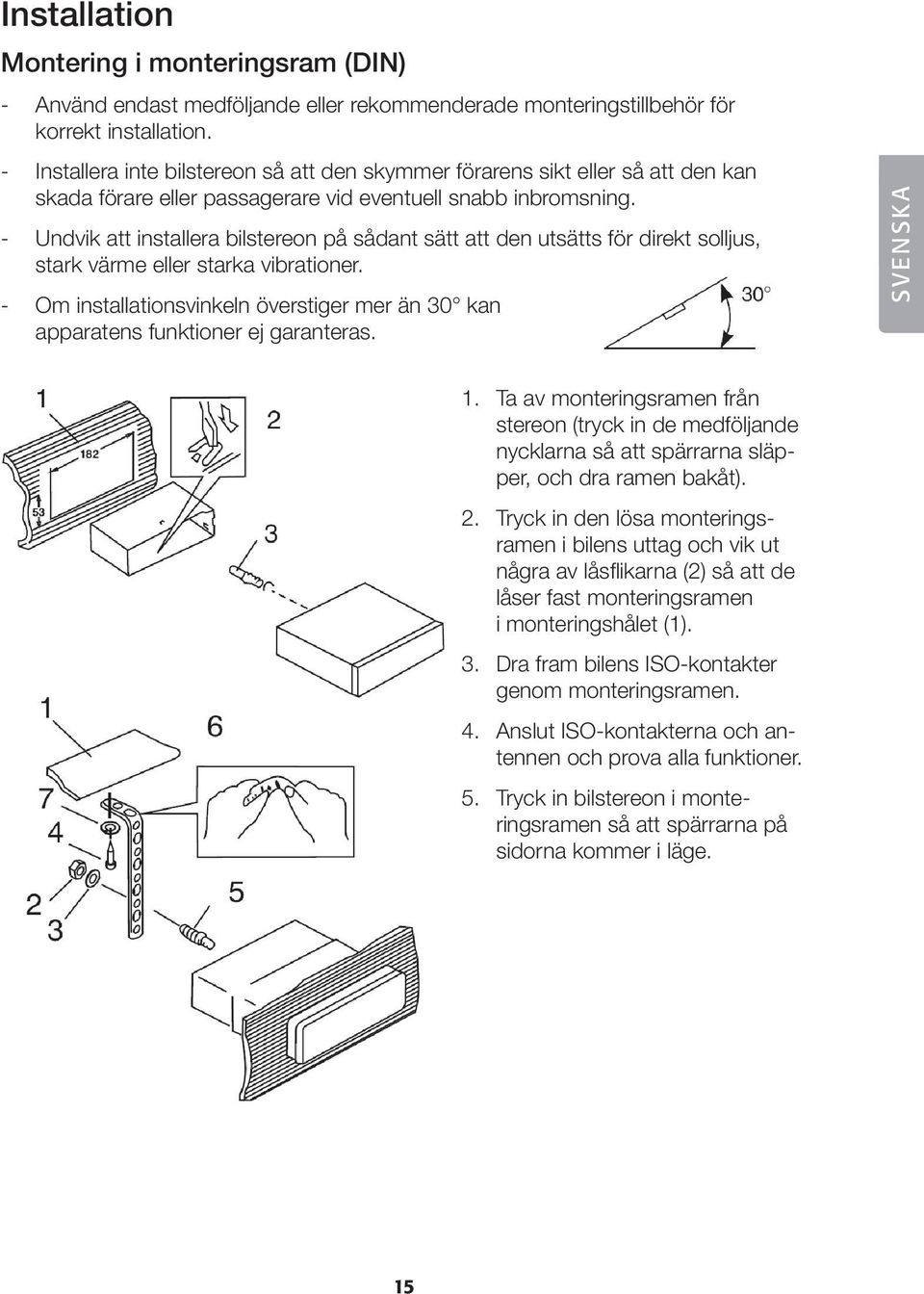 - Undvik att installera bilstereon på sådant sätt att den utsätts för direkt solljus, stark värme eller starka vibrationer.