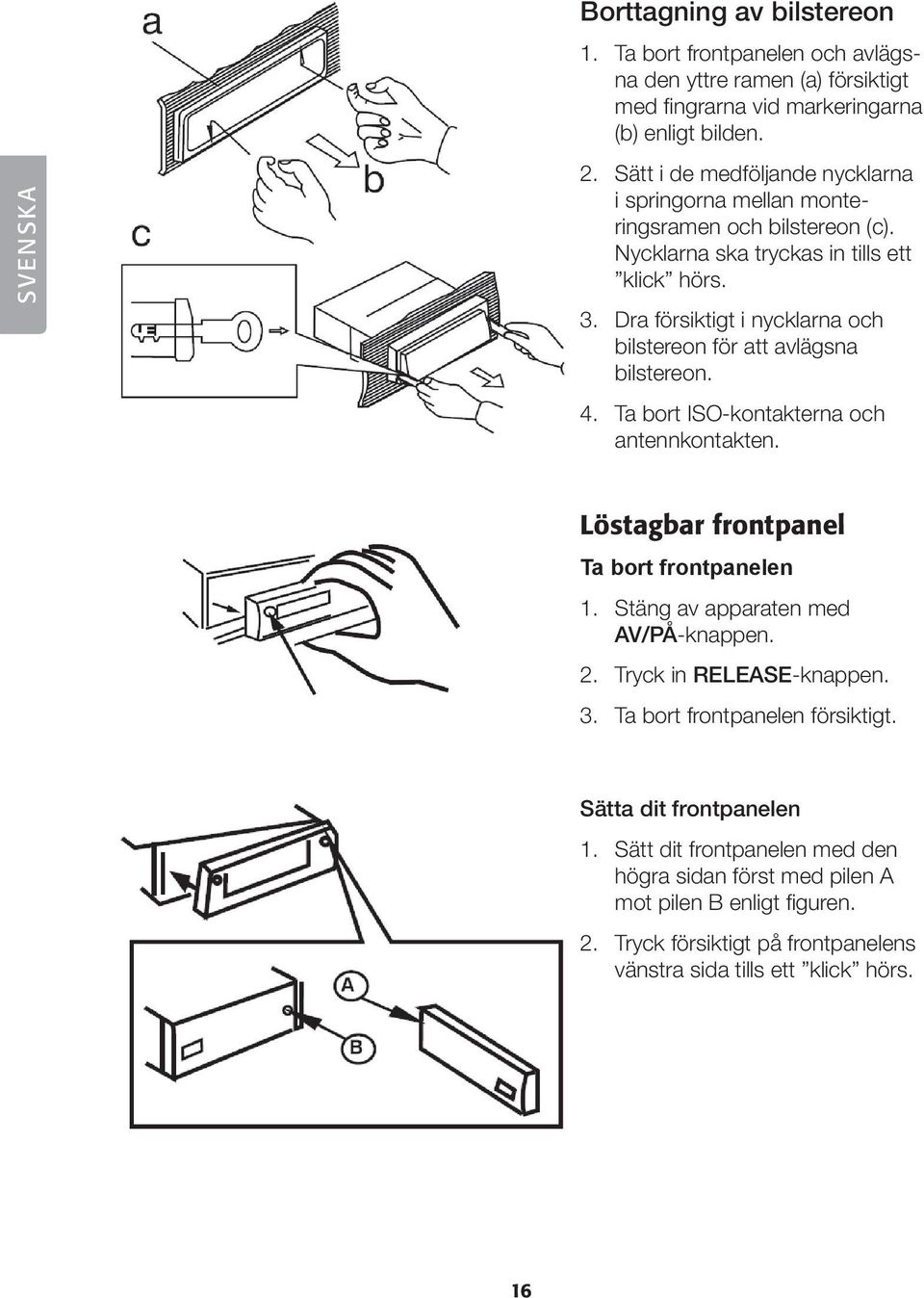 Dra försiktigt i nycklarna och bilstereon för att avlägsna bilstereon. 4. Ta bort ISO-kontakterna och antennkontakten. Löstagbar frontpanel Ta bort frontpanelen 1.