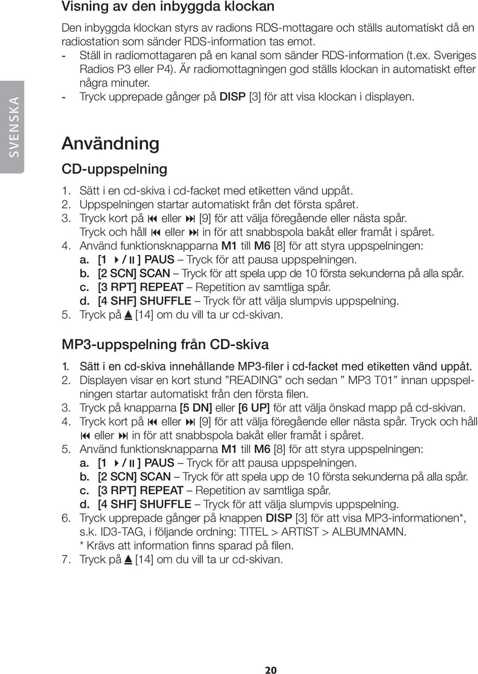 - Tryck upprepade gånger på DISP [3] för att visa klockan i displayen. Användning CD-uppspelning 1. Sätt i en cd-skiva i cd-facket med etiketten vänd uppåt. 2.