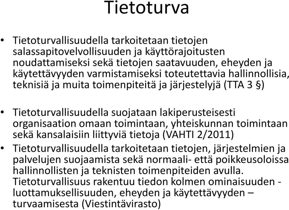 organisaation omaan toimintaan, yhteiskunnan toimintaan sekä kansalaisiin liittyviä tietoja (VAHTI 2/2011) Tietoturvallisuudella tarkoitetaan tietojen, järjestelmien ja palvelujen suojaamista sekä