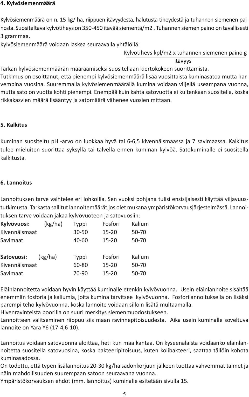 Kylvösiemenmäärä voidaan laskea seuraavalla yhtälöllä: Kylvötiheys kpl/m2 x tuhannen siemenen paino g itävyys Tarkan kylvösiemenmäärän määräämiseksi suositellaan kiertokokeen suorittamista.