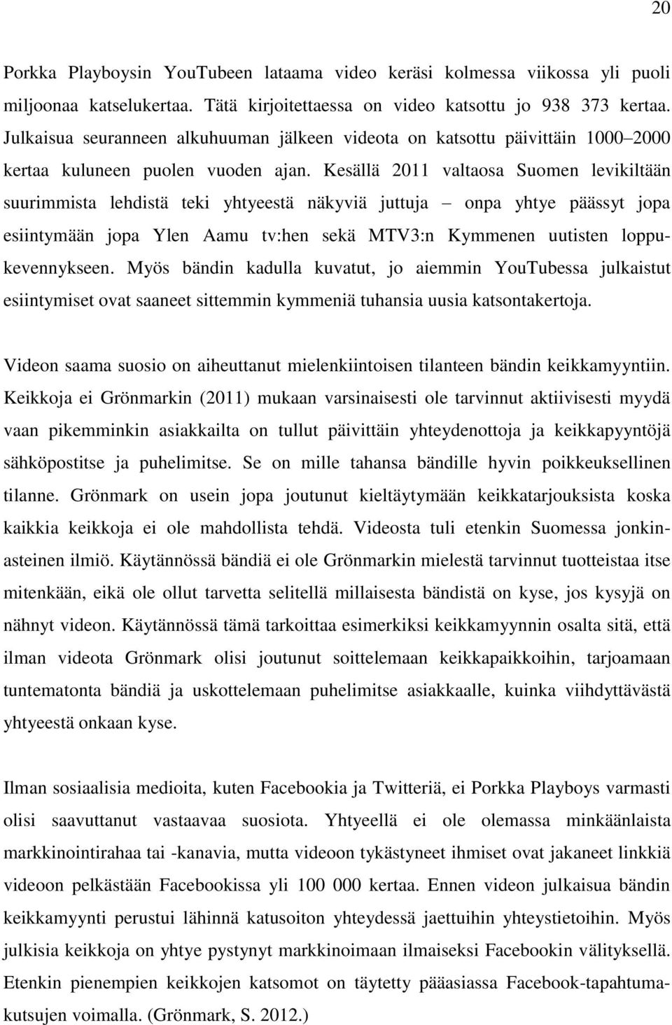 Kesällä 2011 valtaosa Suomen levikiltään suurimmista lehdistä teki yhtyeestä näkyviä juttuja onpa yhtye päässyt jopa esiintymään jopa Ylen Aamu tv:hen sekä MTV3:n Kymmenen uutisten loppukevennykseen.