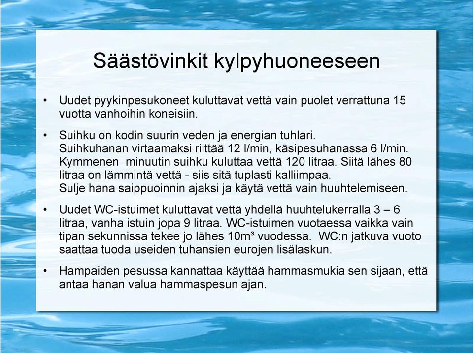 Sulje hana saippuoinnin ajaksi ja käytä vettä vain huuhtelemiseen. Uudet WC-istuimet kuluttavat vettä yhdellä huuhtelukerralla 3 6 litraa, vanha istuin jopa 9 litraa.