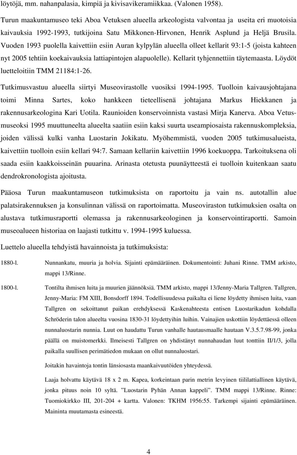 Vuoden 1993 puolella kaivettiin esiin Auran kylpylän alueella olleet kellarit 93:1-5 (joista kahteen nyt 2005 tehtiin koekaivauksia lattiapintojen alapuolelle). Kellarit tyhjennettiin täytemaasta.