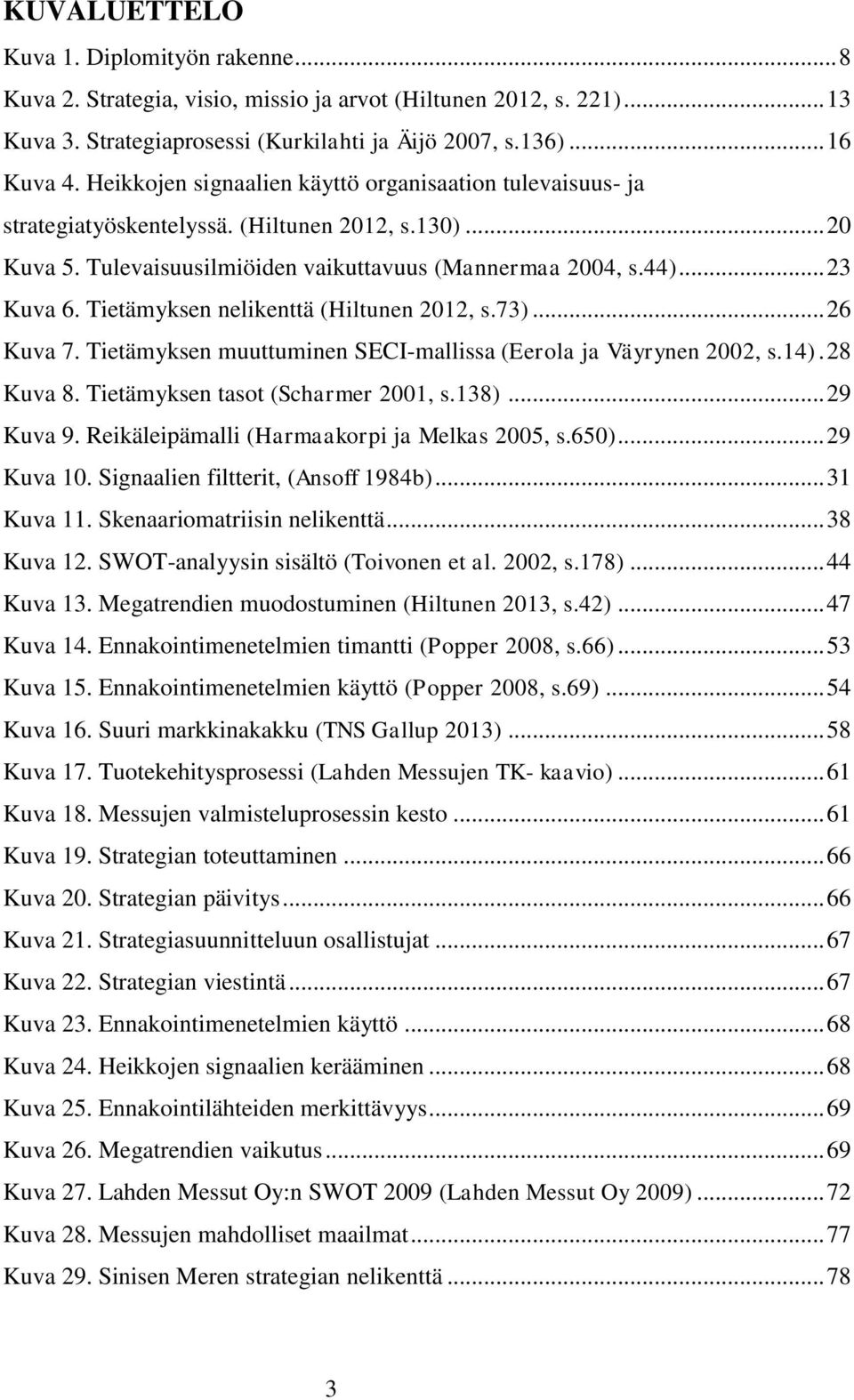 Tietämyksen nelikenttä (Hiltunen 2012, s.73)... 26 Kuva 7. Tietämyksen muuttuminen SECI-mallissa (Eerola ja Väyrynen 2002, s.14). 28 Kuva 8. Tietämyksen tasot (Scharmer 2001, s.138)... 29 Kuva 9.