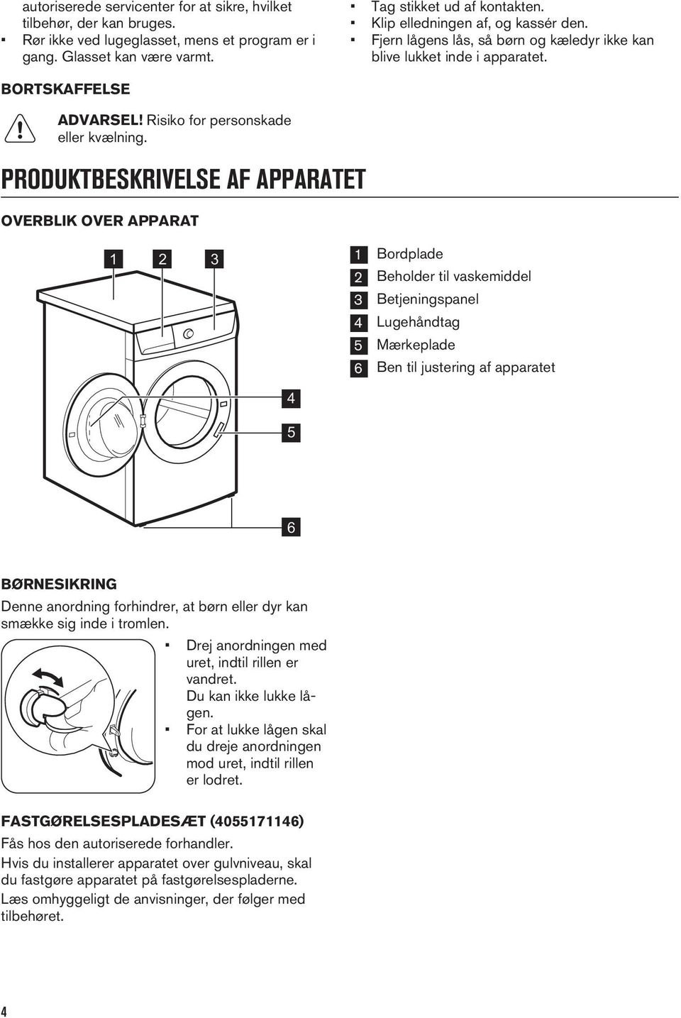 PRODUKTBESKRIVELSE AF APPARATET OVERBLIK OVER APPARAT 1 2 3 1 Bordplade 2 Beholder til vaskemiddel 3 Betjeningspanel 4 Lugehåndtag 5 Mærkeplade 6 Ben til justering af apparatet 4 5 6 BØRNESIKRING