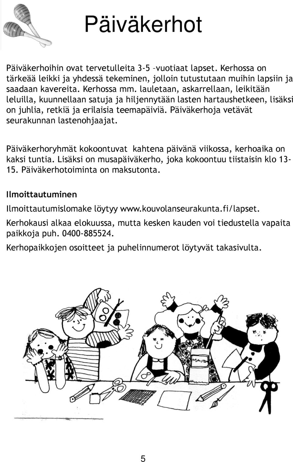 Päiväkerhoja vetävät seurakunnan lastenohjaajat. Päiväkerhoryhmät kokoontuvat kahtena päivänä viikossa, kerhoaika on kaksi tuntia. Lisäksi on musapäiväkerho, joka kokoontuu tiistaisin klo 13-15.