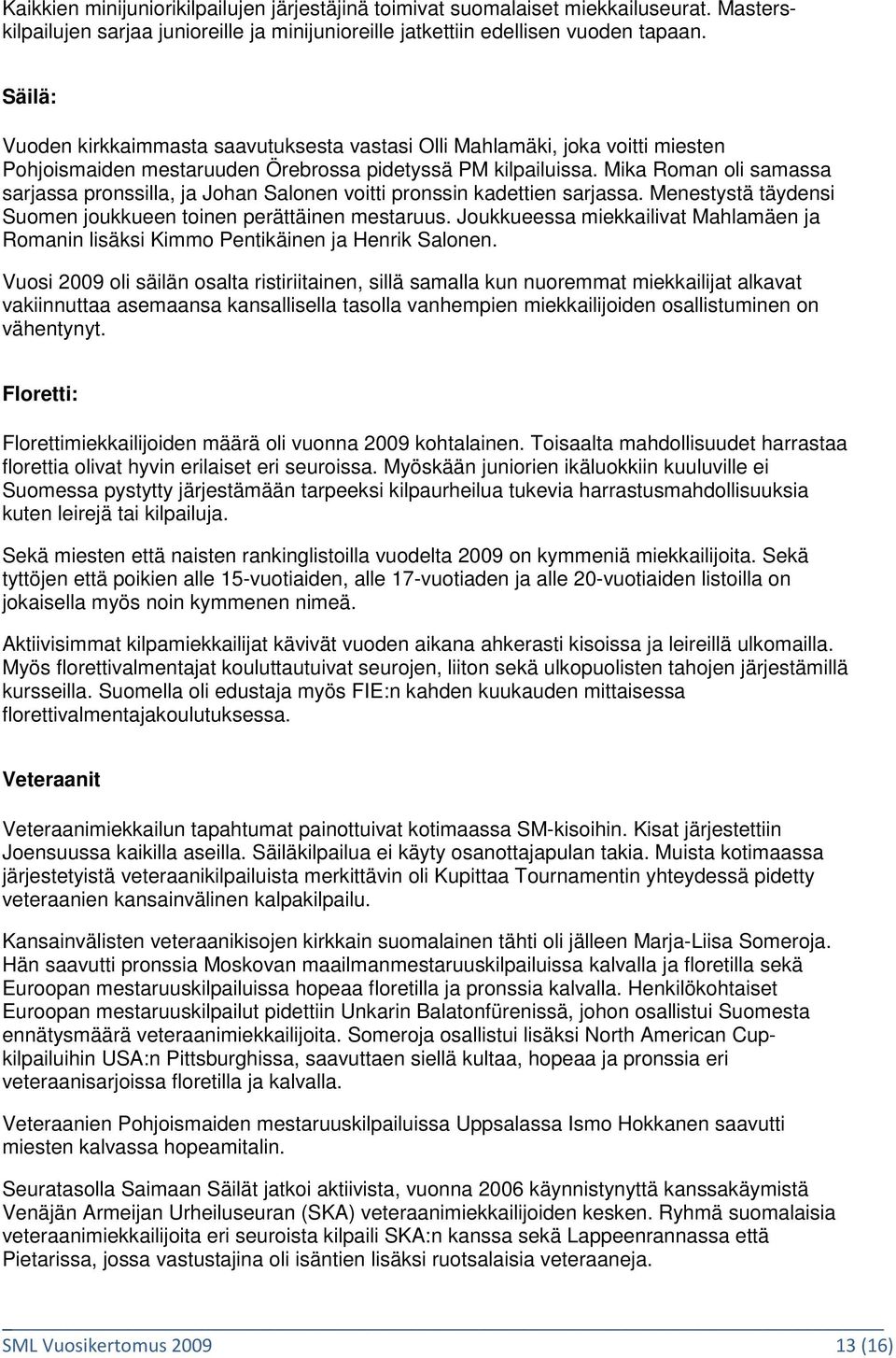 Mika Roman oli samassa sarjassa pronssilla, ja Johan Salonen voitti pronssin kadettien sarjassa. Menestystä täydensi Suomen joukkueen toinen perättäinen mestaruus.