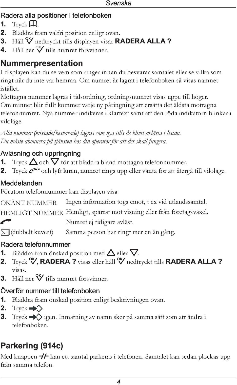 I displayen kan du se vem som ringer innan du besvarar samtalet eller se vilka som ringt när du inte var hemma. Om numret är lagrat i telefonboken så visas namnet istället.