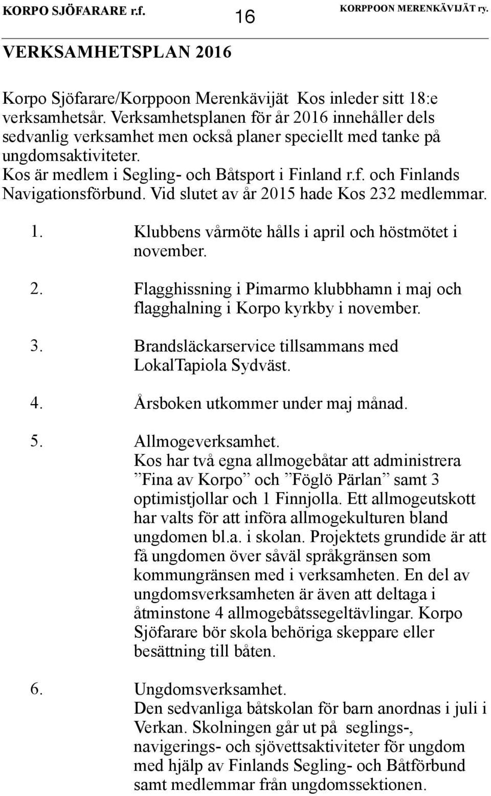 Vid slutet av år 2015 hade Kos 232 medlemmar. 1. Klubbens vårmöte hålls i april och höstmötet i november. 2. Flagghissning i Pimarmo klubbhamn i maj och flagghalning i Korpo kyrkby i november. 3.