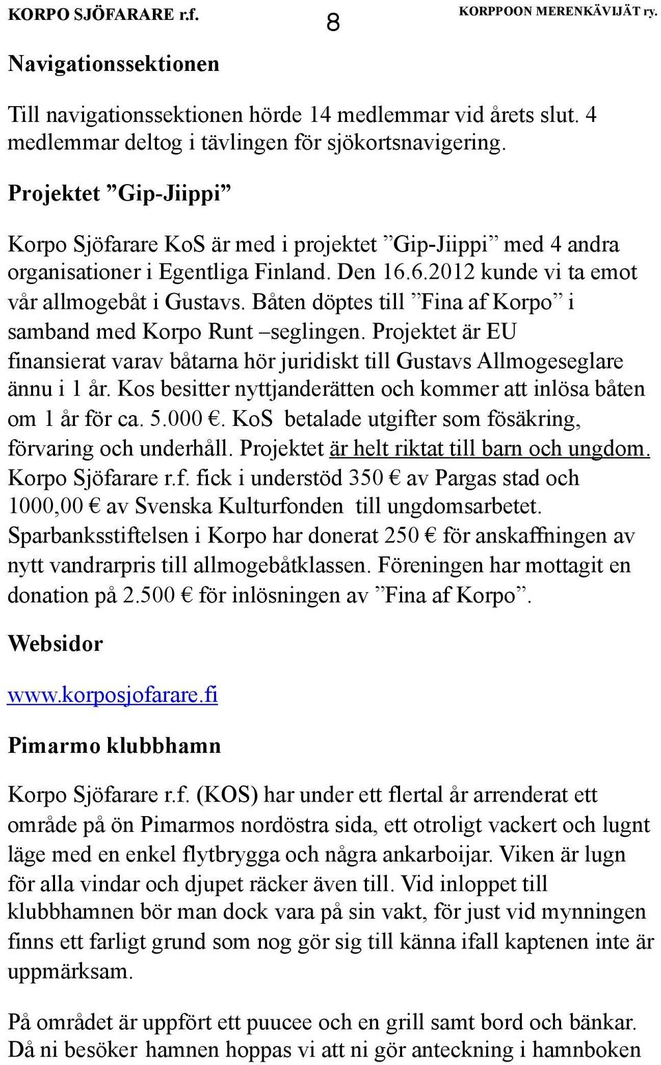 Båten döptes till Fina af Korpo i samband med Korpo Runt seglingen. Projektet är EU finansierat varav båtarna hör juridiskt till Gustavs Allmogeseglare ännu i 1 år.
