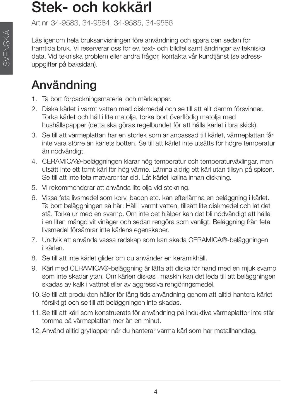 Ta bort förpackningsmaterial och märklappar. 2. Diska kärlet i varmt vatten med diskmedel och se till att allt damm försvinner.