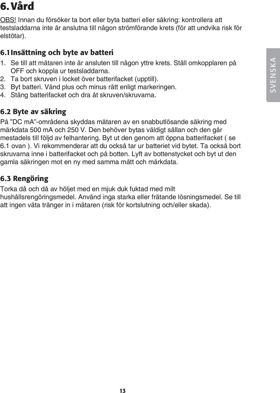 Ta bort skruven i locket över batterifacket (upptill). 3. Byt batteri. Vänd plus och minus rätt enligt markeringen. 4. Stäng batterifacket och dra åt skruven/skruvarna. SVENSKA 6.