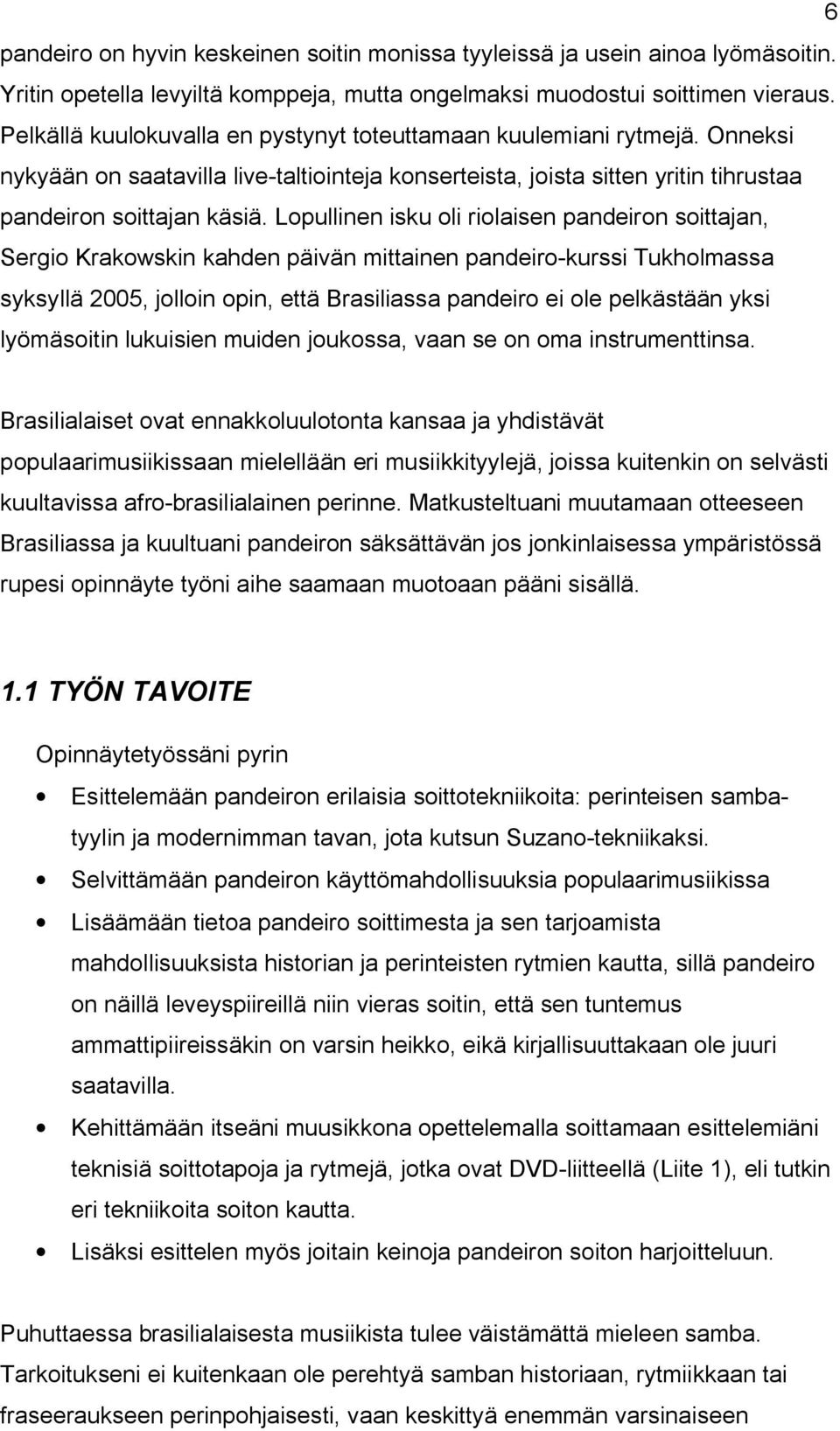 Lopullinen isku oli riolaisen pandeiron soittajan, Sergio Krakowskin kahden päivän mittainen pandeiro-kurssi Tukholmassa syksyllä 2005, jolloin opin, että Brasiliassa pandeiro ei ole pelkästään yksi