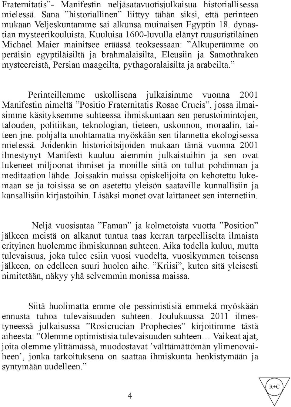 Kuuluisa 1600-luvulla elänyt ruusuristiläinen Michael Maier mainitsee eräässä teoksessaan: Alkuperämme on peräisin egyptiläisiltä ja brahmalaisilta, Eleusiin ja Samothraken mysteereistä, Persian