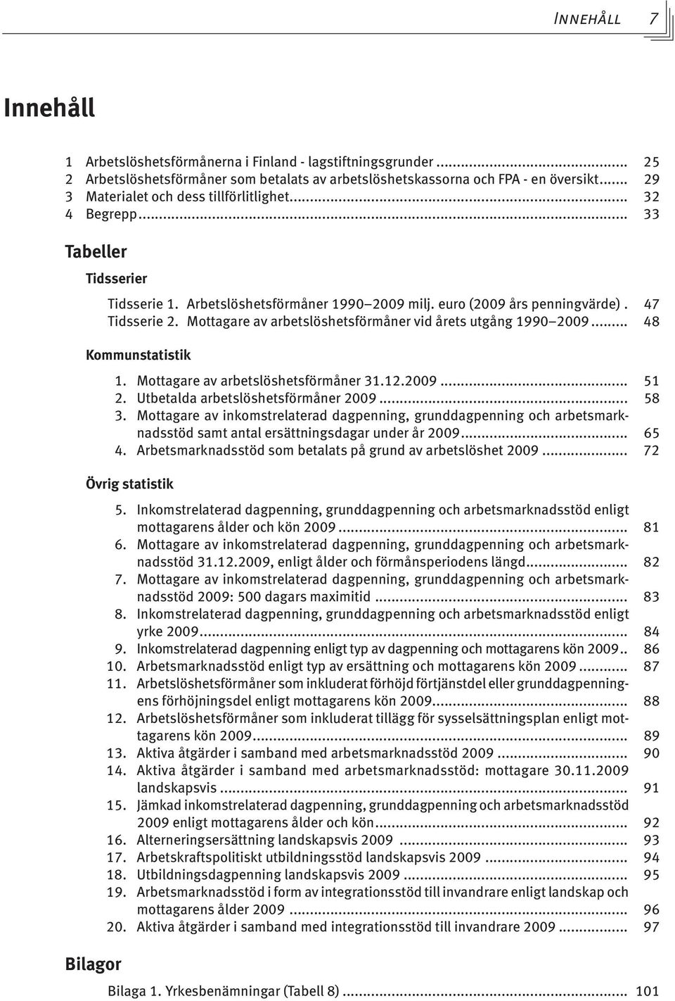 Mottagare av arbetslöshetsförmåner vid årets utgång 1990 2009... 48 Kommunstatistik 1. Mottagare av arbetslöshetsförmåner 31.12.2009... 51 2. Utbetalda arbetslöshetsförmåner 2009... 58 3.