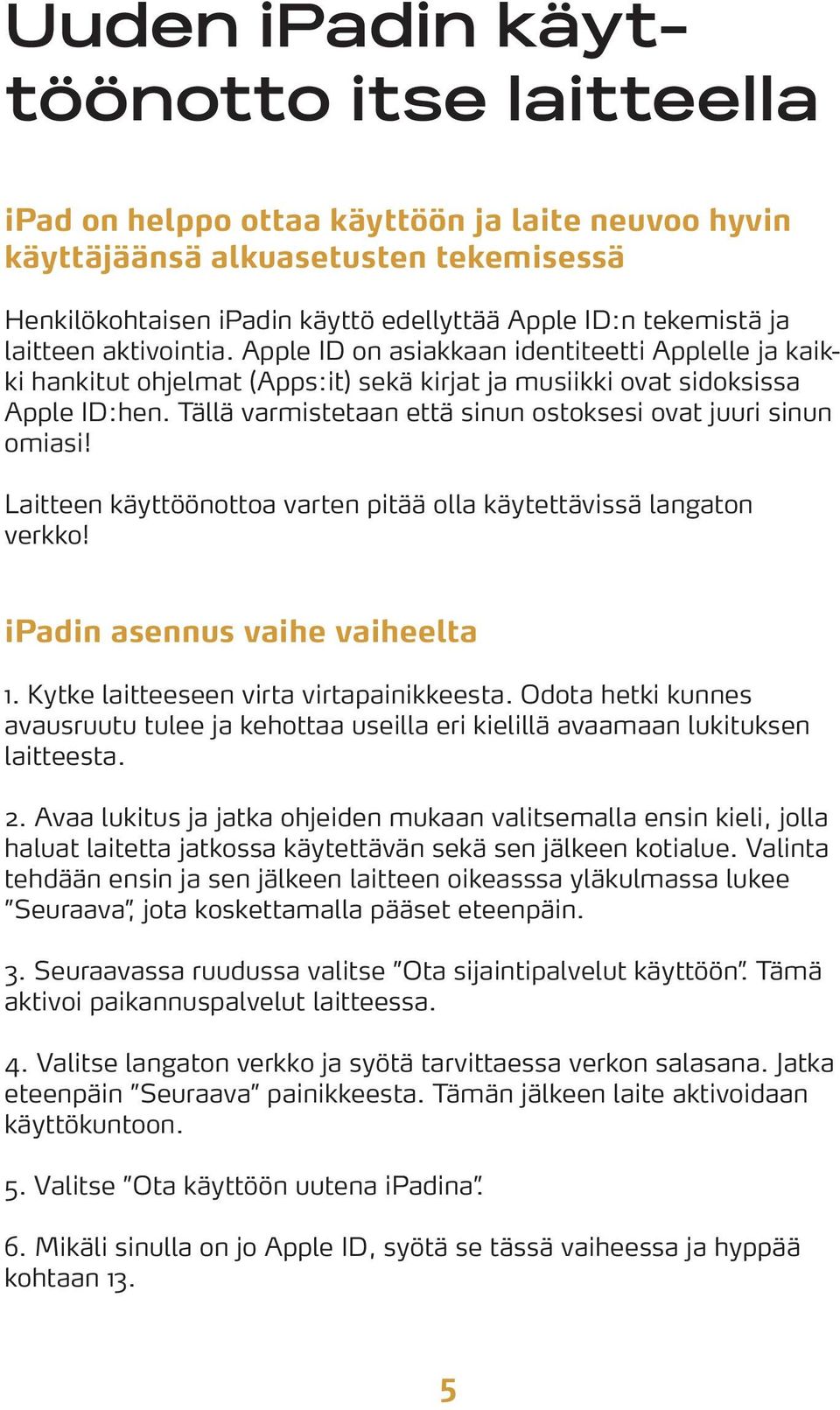 Tällä varmistetaan että sinun ostoksesi ovat juuri sinun omiasi! Laitteen käyttöönottoa varten pitää olla käytettävissä langaton verkko! ipadin asennus vaihe vaiheelta 1.