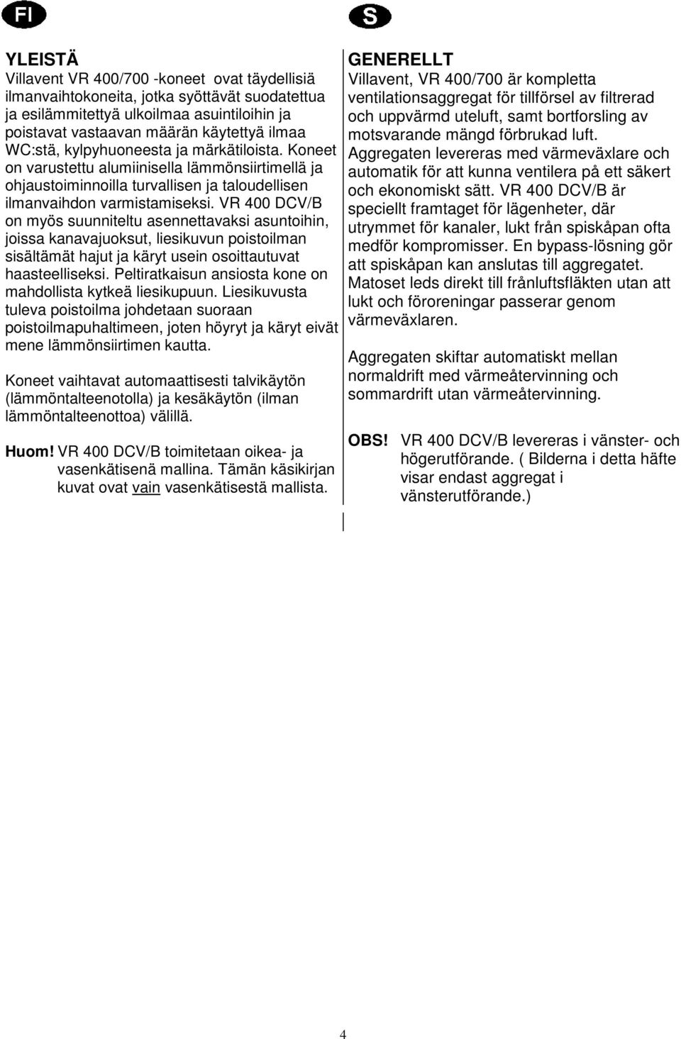 VR 400 DCV/B on myös suunniteltu asennettavaksi asuntoihin, joissa kanavajuoksut, liesikuvun poistoilman sisältämät hajut ja käryt usein osoittautuvat haasteelliseksi.