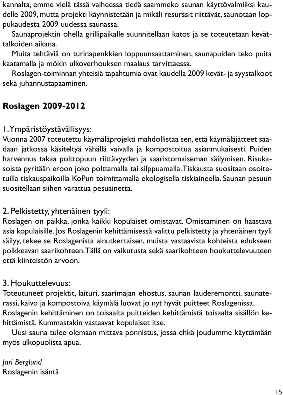 Muita tehtäviä on turinapenkkien loppuunsaattaminen, saunapuiden teko puita kaatamalla ja mökin ulkoverhouksen maalaus tarvittaessa.