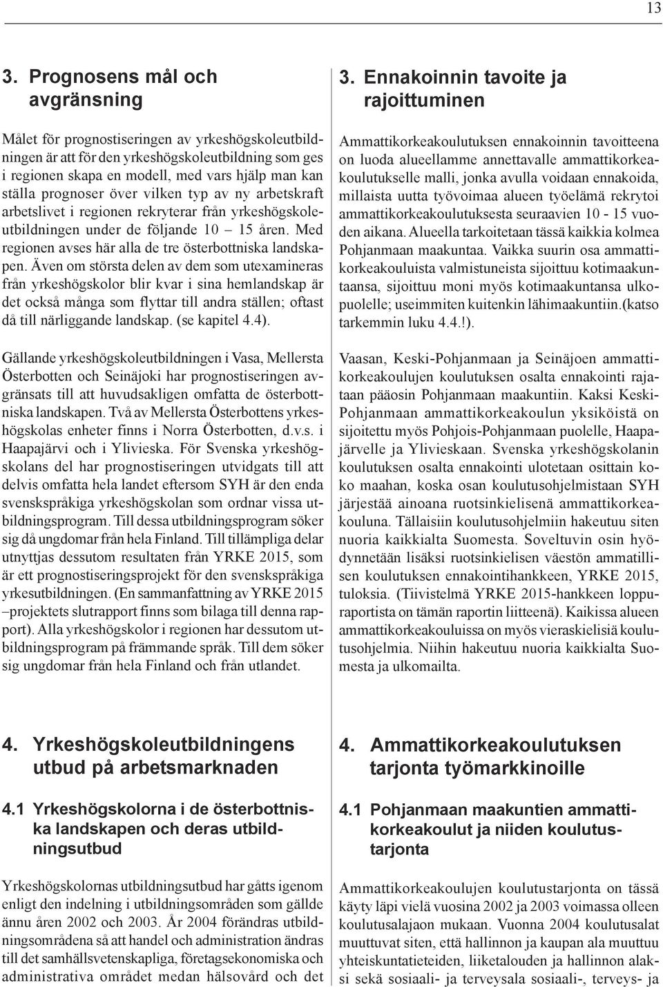 Även om största delen av dem som utexamineras från yrkeshögskolor blir kvar i sina hemlandskap är det också många som flyttar till andra ställen; oftast då till närliggande landskap. (se kapitel 4.4).