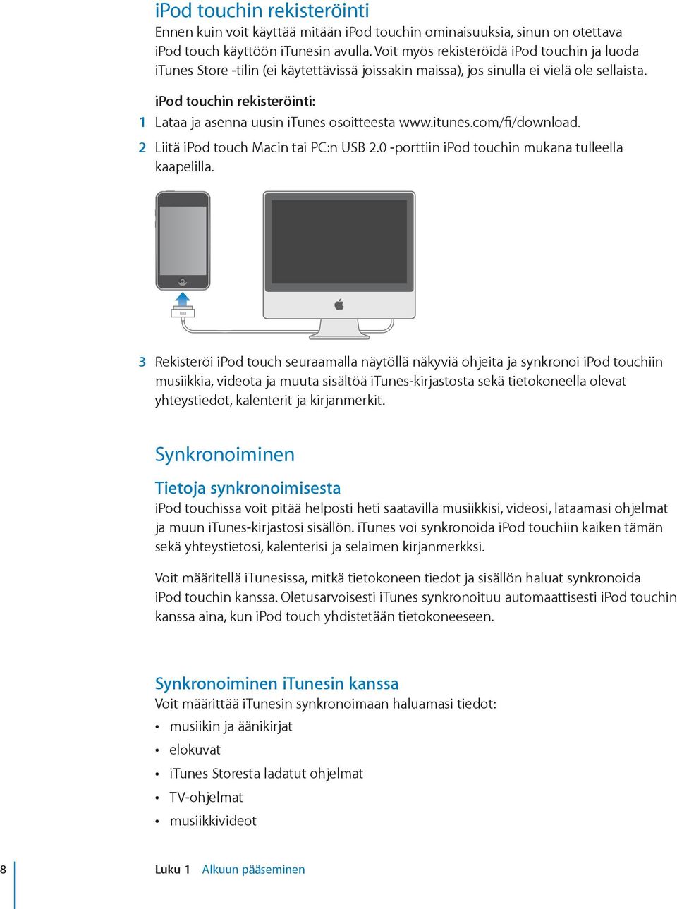 ipod touchin rekisteröinti: 1 Lataa ja asenna uusin itunes osoitteesta www.itunes.com/fi/download. 2 Liitä ipod touch Macin tai PC:n USB 2.0 porttiin ipod touchin mukana tulleella kaapelilla.