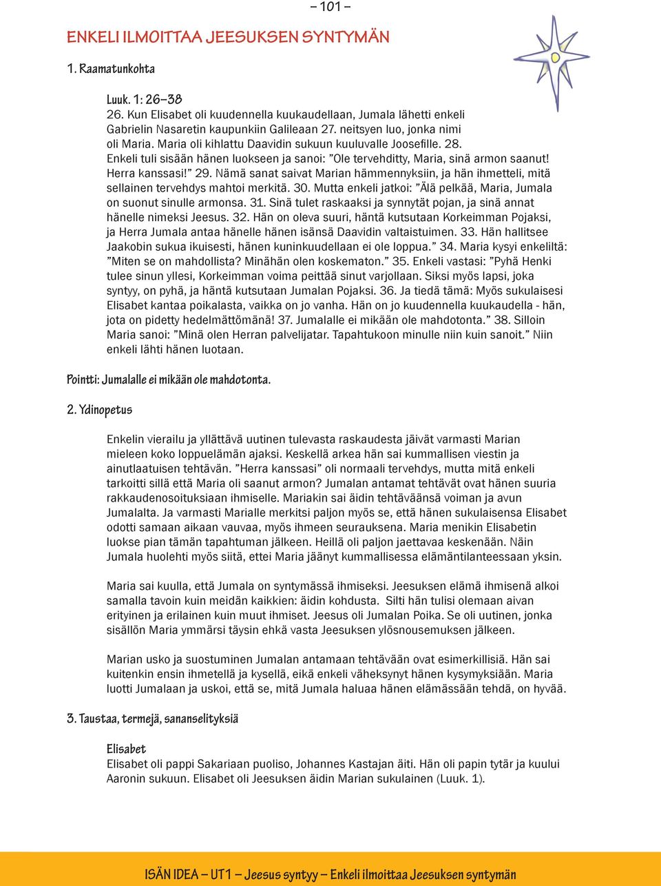 29. Nämä sanat saivat Marian hämmennyksiin, ja hän ihmetteli, mitä sellainen tervehdys mahtoi merkitä. 30. Mutta enkeli jatkoi: Älä pelkää, Maria, Jumala on suonut sinulle armonsa. 31.