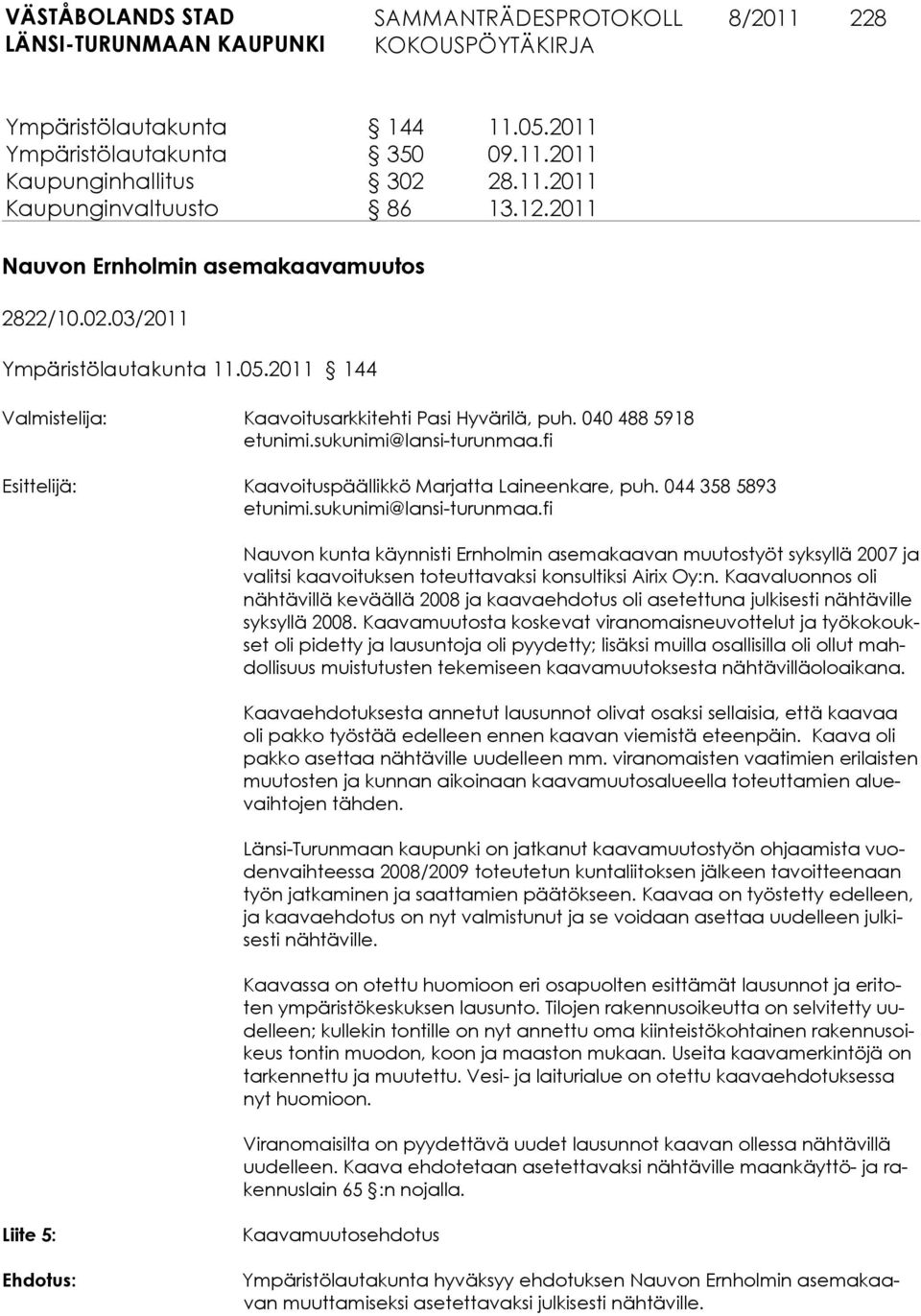 sukunimi@lansi-turunmaa.fi Nauvon kunta käynnisti Ernholmin asemakaavan muutostyöt syksyllä 2007 ja valitsi kaavoituksen toteuttavaksi konsultiksi Airix Oy:n.