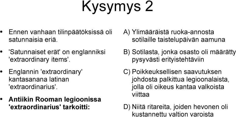 Antiikin Rooman legioonissa 'extraordinarius' tarkoitti: A) Ylimääräistä ruoka-annosta sotilaille taistelupäivän aamuna B) Sotilasta,