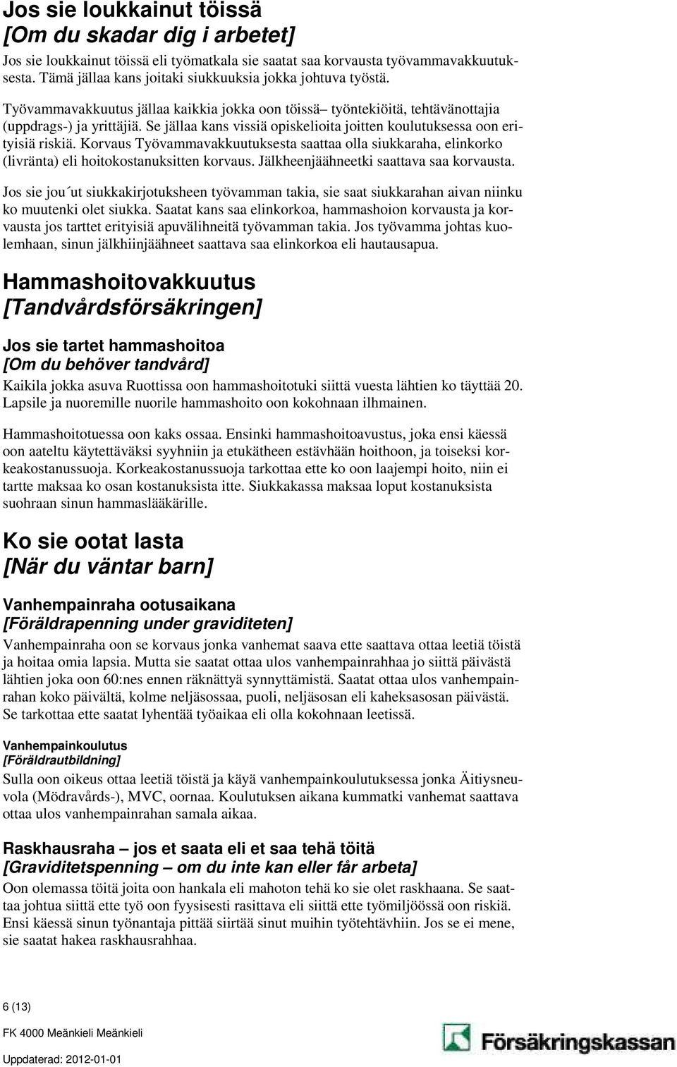 Se jällaa kans vissiä opiskelioita joitten koulutuksessa oon erityisiä riskiä. Korvaus Työvammavakkuutuksesta saattaa olla siukkaraha, elinkorko (livränta) eli hoitokostanuksitten korvaus.