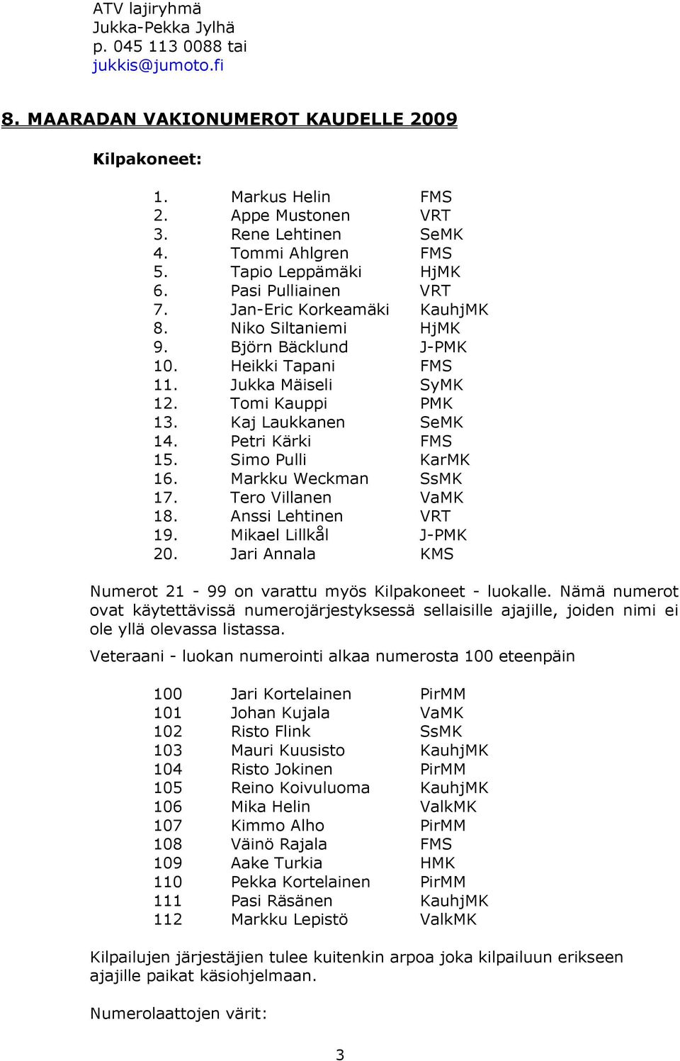 Tomi Kauppi PMK 13. Kaj Laukkanen SeMK 14. Petri Kärki FMS 15. Simo Pulli KarMK 16. Markku Weckman SsMK 17. Tero Villanen VaMK 18. Anssi Lehtinen VRT 19. Mikael Lillkål J-PMK 20.