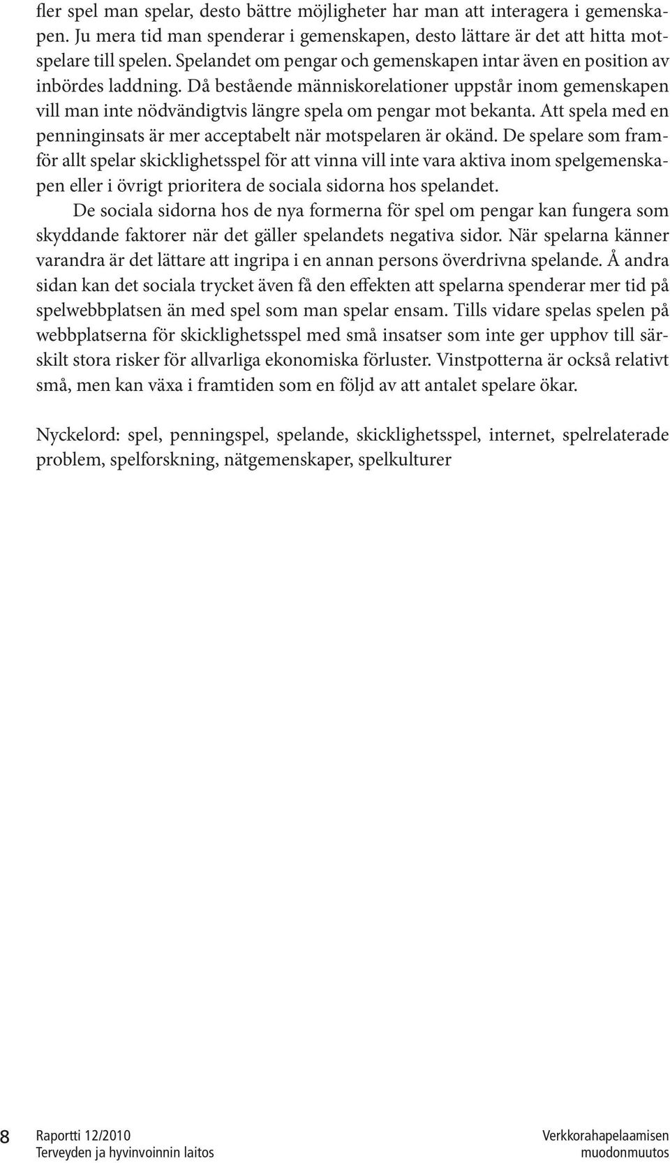 Då bestående människorelationer uppstår inom gemenskapen vill man inte nödvändigtvis längre spela om pengar mot bekanta. Att spela med en penninginsats är mer acceptabelt när motspelaren är okänd.