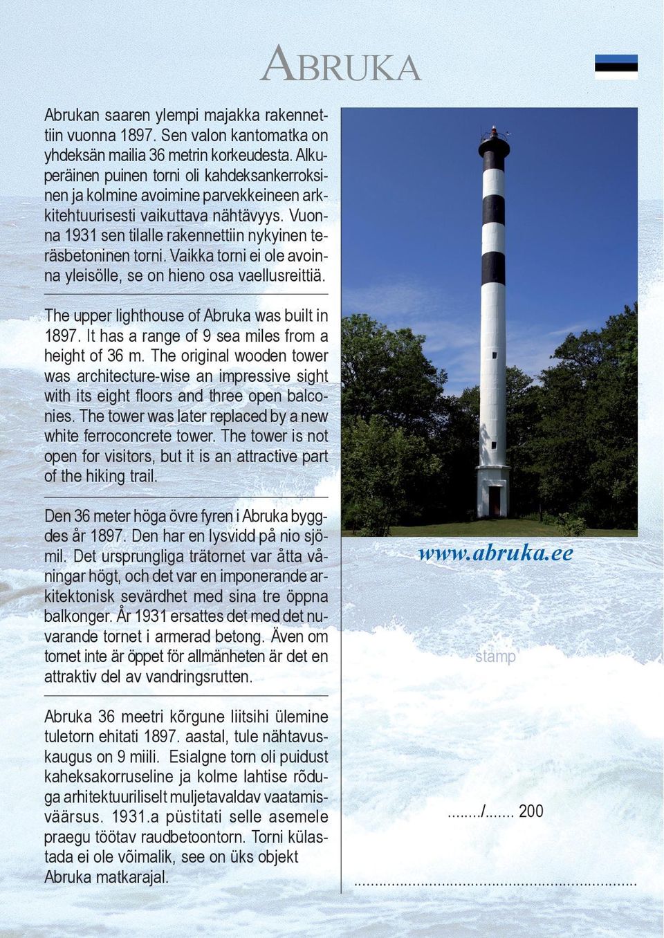 Vaikka torni ei ole avoinna yleisölle, se on hieno osa vaellusreittiä. The upper lighthouse of Abruka was built in 1897. It has a range of 9 sea miles from a height of 36 m.