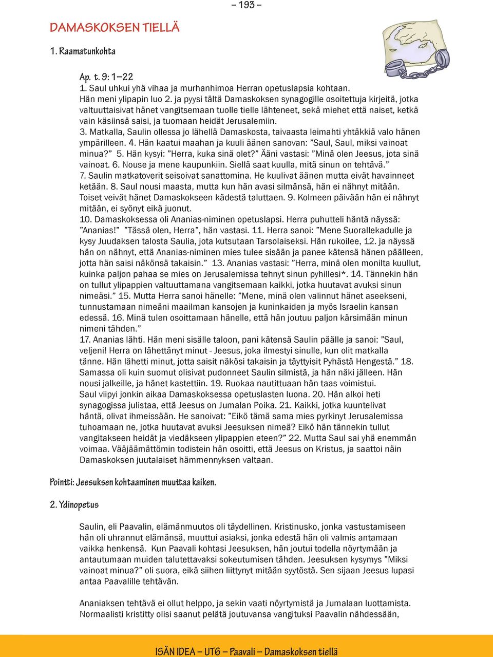 Jerusalemiin. 3. Matkalla, Saulin ollessa jo lähellä Damaskosta, taivaasta leimahti yhtäkkiä valo hänen ympärilleen. 4. Hän kaatui maahan ja kuuli äänen sanovan: Saul, Saul, miksi vainoat minua? 5.