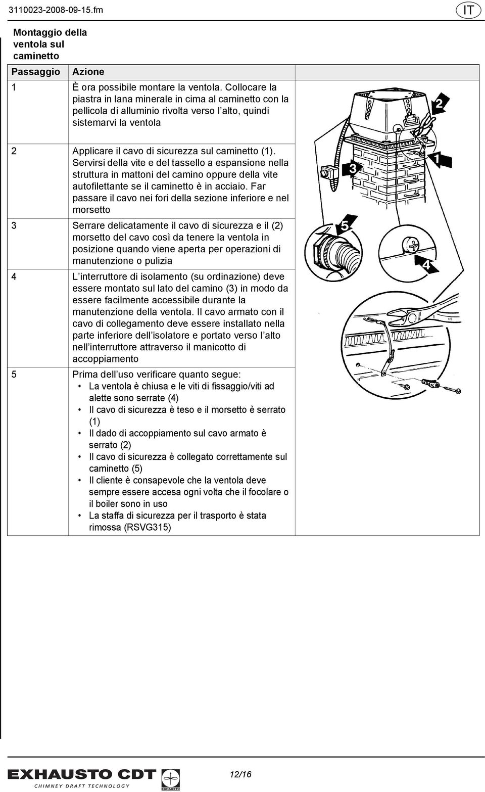 Servirsi della vite e del tassello a espansione nella struttura in mattoni del camino oppure della vite autofilettante se il caminetto è in acciaio.