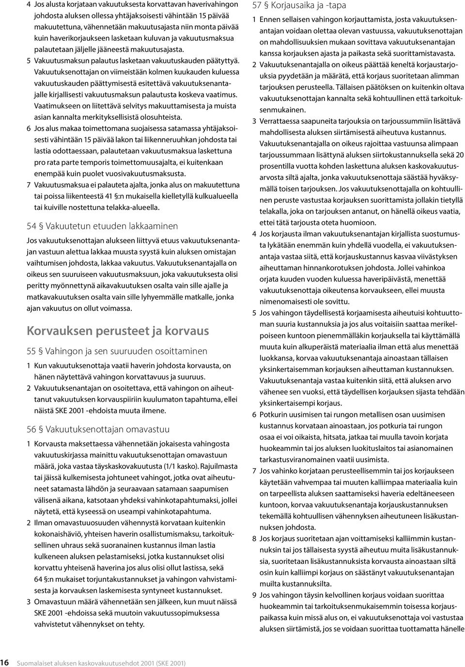 Vakuutuksenottajan on viimeistään kolmen kuukauden kuluessa vakuutuskauden päättymisestä esitettävä vakuutuksenantajalle kirjallisesti vakuutusmaksun palautusta koskeva vaatimus.