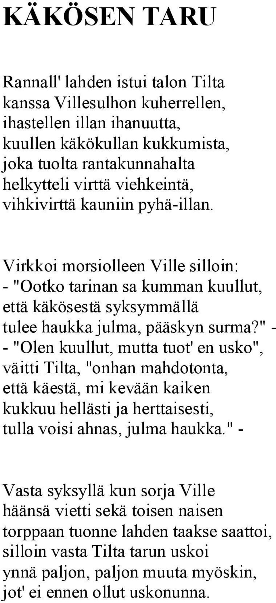 " - - "Olen kuullut, mutta tuot' en usko", väitti Tilta, "onhan mahdotonta, että käestä, mi kevään kaiken kukkuu hellästi ja herttaisesti, tulla voisi ahnas, julma haukka.