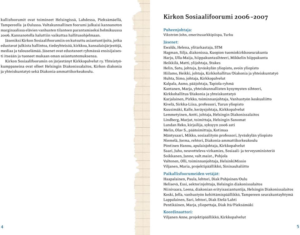 Jäseniksi Kirkon Sosiaalifoorumiin on kutsuttu asiantuntijoita, jotka edustavat julkista hallintoa, tiedeyhteisöä, kirkkoa, kansalaisjärjestöjä, mediaa ja talouselämää.